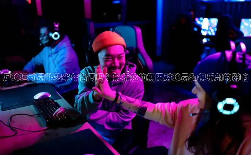 恒行6娱乐登录入口中文在线足球运动员能签半年合同吗？解析签约期限对球员和俱乐部的影响