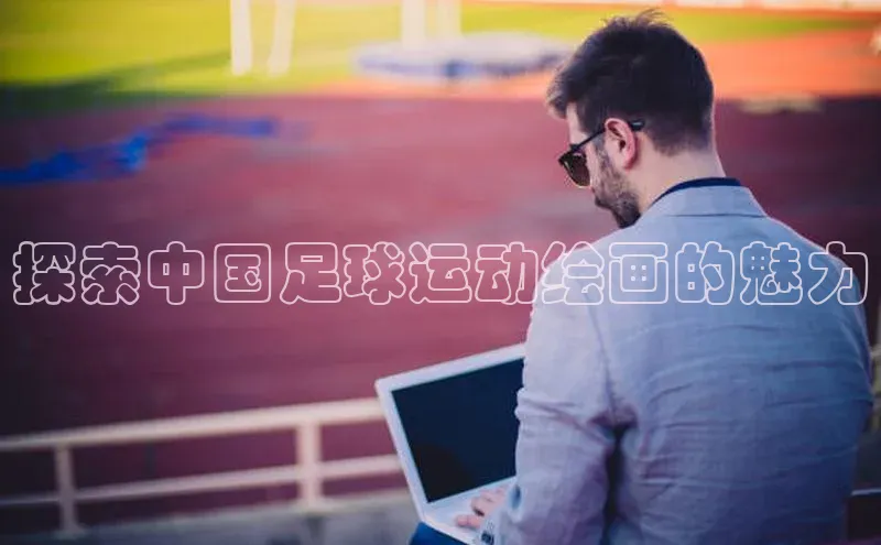 恒行6娱乐登录网页如流探索中国足球运动绘画的魅力