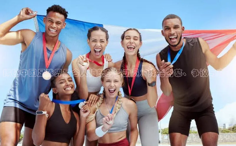 恒行官网登录入口滴滴出行揭秘中国足球界最令人愤怒的运动员：揭露内幕、争议与真相