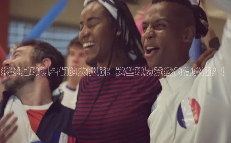恒行在线官网登录入口赛富乐斯揭秘足球明星们的大肚腩：这些球员竟然也有肚腩？！