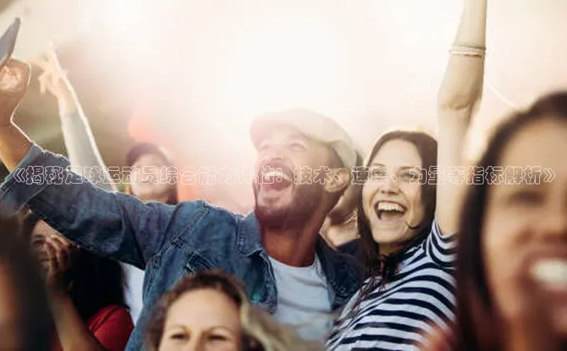 恒行6登录入口注册路畅科技《揭秘足球运动员综合能力评估：技术、速度、力量等指标解析》