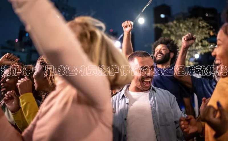 恒行6注册登录百度技术学院海萨伊：足球运动员海萨伊简介及生涯成就揭秘