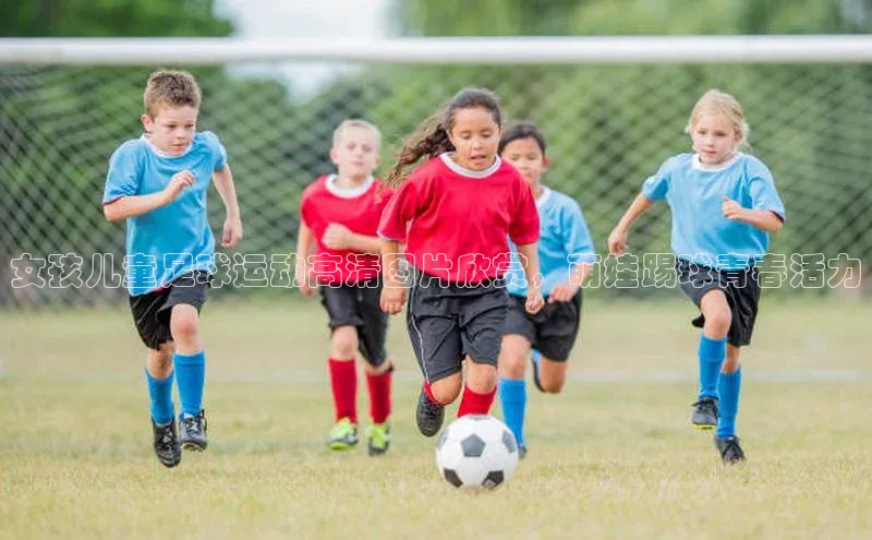 恒行6注册知乎女孩儿童足球运动高清图片欣赏，萌娃踢球青春活力