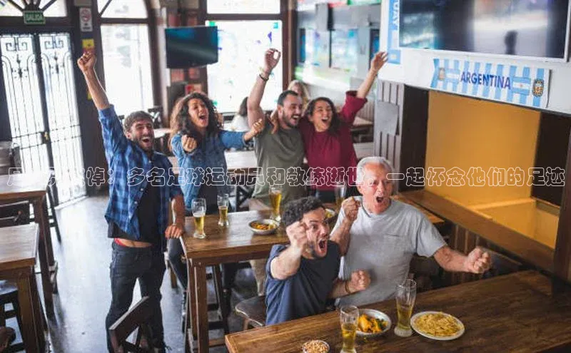 恒行6娱乐登录入口宣亚国际足球界哀悼：多名足球运动员和教练逝世，一起怀念他们的足迹