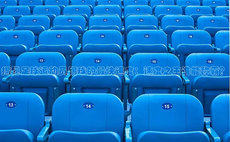 恒行6蓝色光标揭秘足球运动员踢球的最快速度：速度之王谁能称霸？