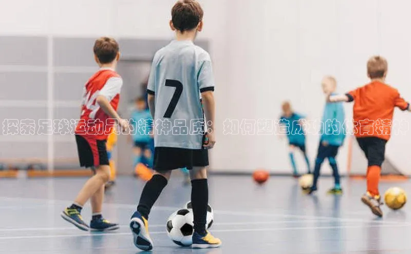 恒行在线官网登录入口姚记科技探索足球运动员的精神品质：如何塑造成功的体育精神