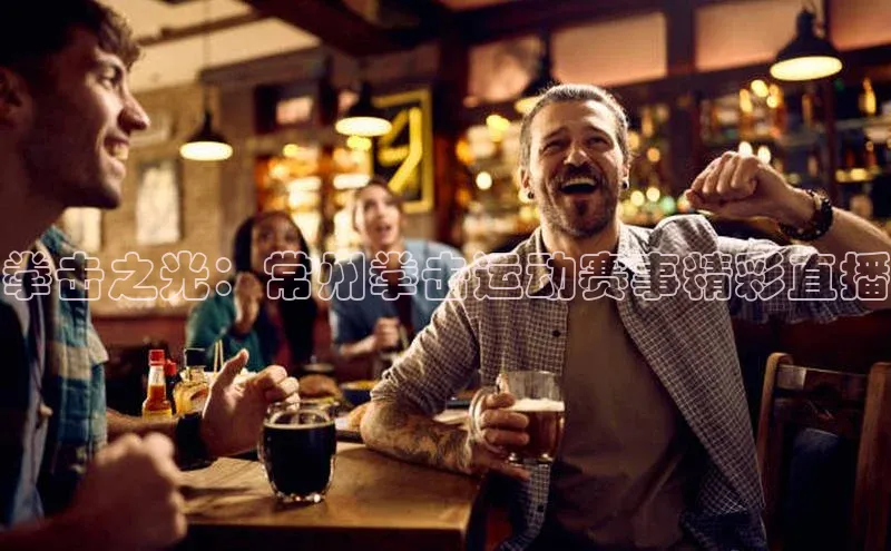 恒行官网登录入口百度智能门户拳击之光：常州拳击运动赛事精彩直播