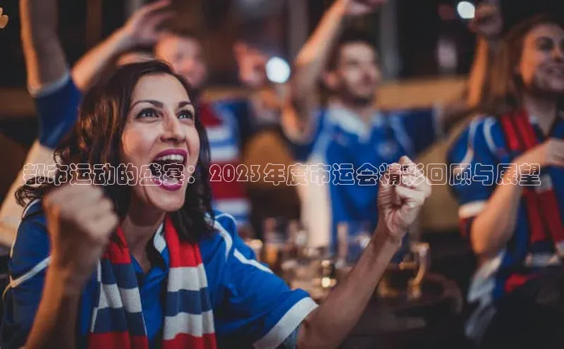 恒行6娱乐注册百度学术都市运动的盛宴：2023年度市运会精彩回顾与展望