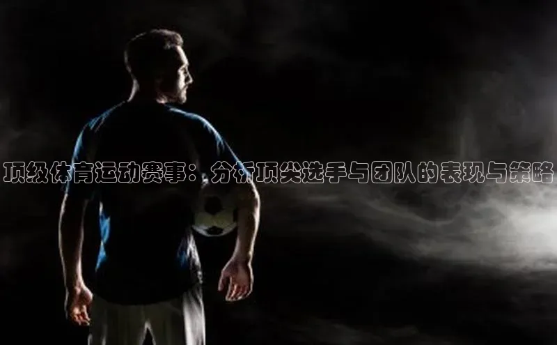 恒行6娱乐登录网页如流顶级体育运动赛事：分析顶尖选手与团队的表现与策略