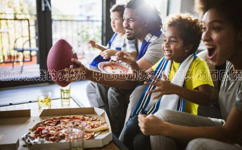 恒行6注册每日互动激情燃烧的赛场：中国运动赛事的经典场面回顾