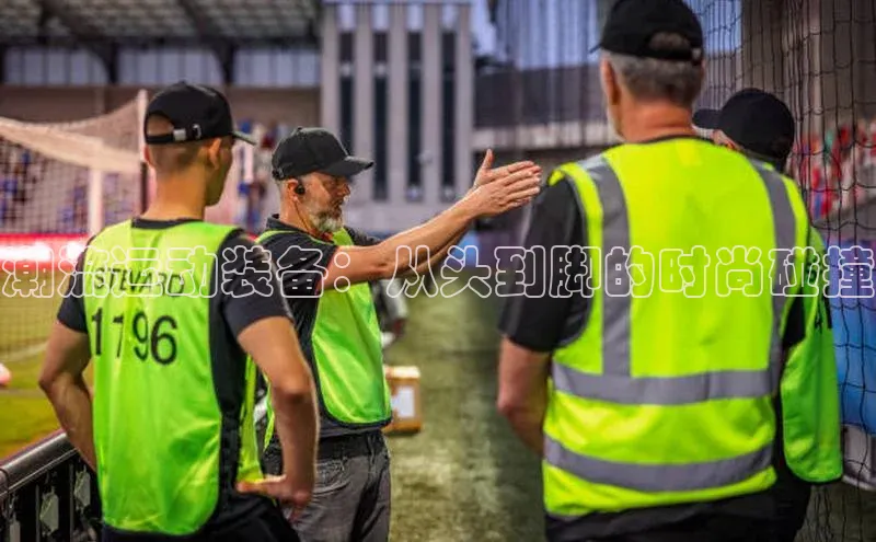 恒行官网登录入口顺丰潮流运动装备：从头到脚的时尚碰撞