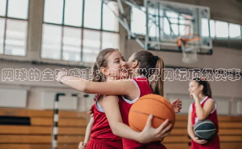 恒行6娱乐手机版官网入口观星盘网球的全球盛事：剖析世界网坛顶级赛事