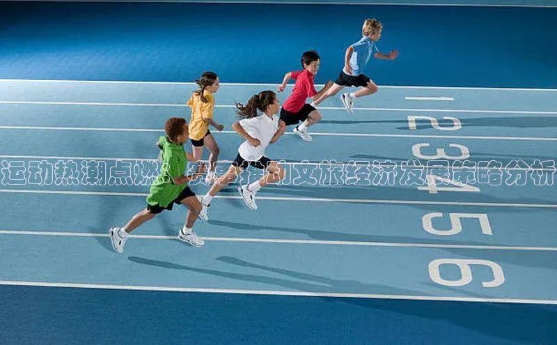 恒行6娱乐手机版官网入口百度识图运动热潮点燃：赛事推动文旅经济发展策略分析