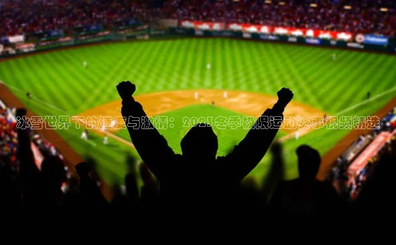 冰雪世界下的速度与激情：2023冬季极限运动赛事视频精选