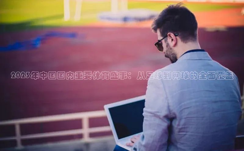 2023年中国国内重要体育盛事：从足球到网球的全面覆盖