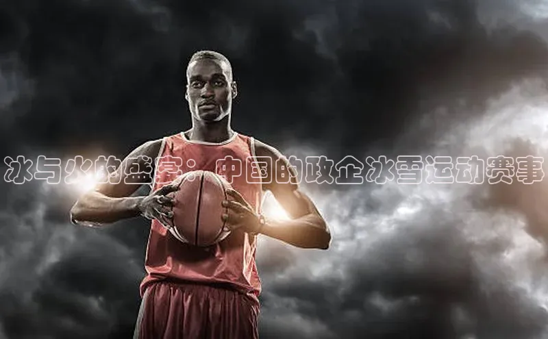 冰与火的盛宴：中国的政企冰雪运动赛事