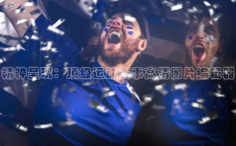 精粹呈现：顶级运动赛事高清图片编辑器