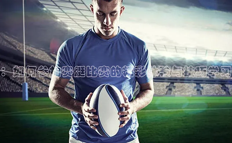 ：如何参加赛艇比赛的精彩体验与技巧学习