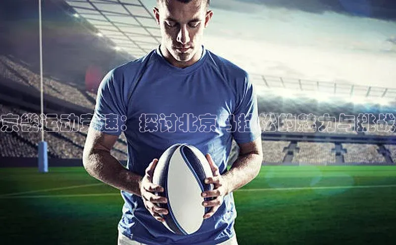 京畿运动竞速：探讨北京马拉松的魅力与挑战