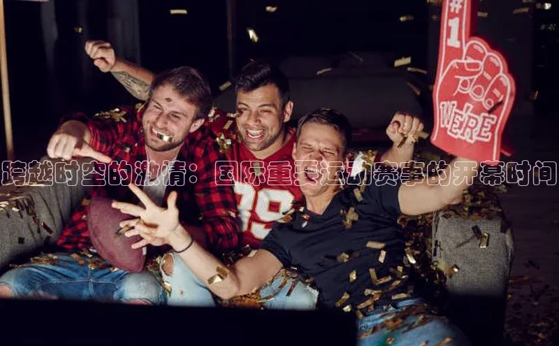 跨越时空的激情：国际重要运动赛事的开幕时间