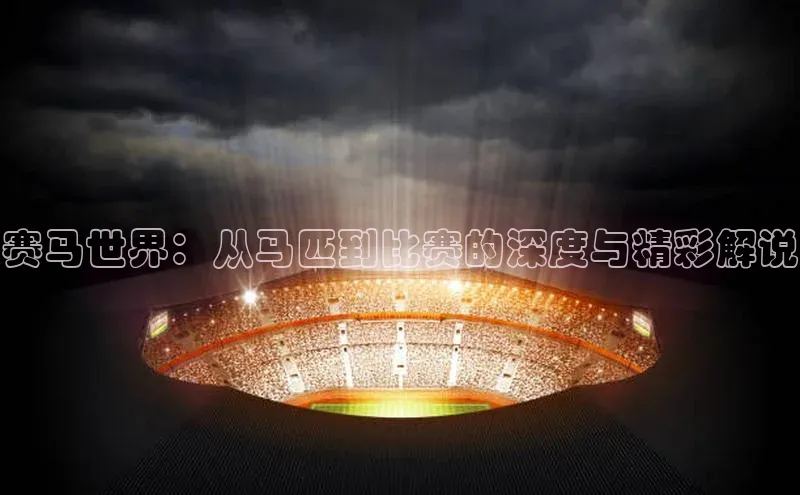 赛马世界：从马匹到比赛的深度与精彩解说