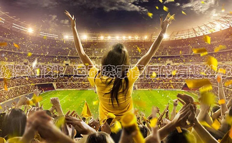 爆笑时刻：运动赛事背后的有趣故事