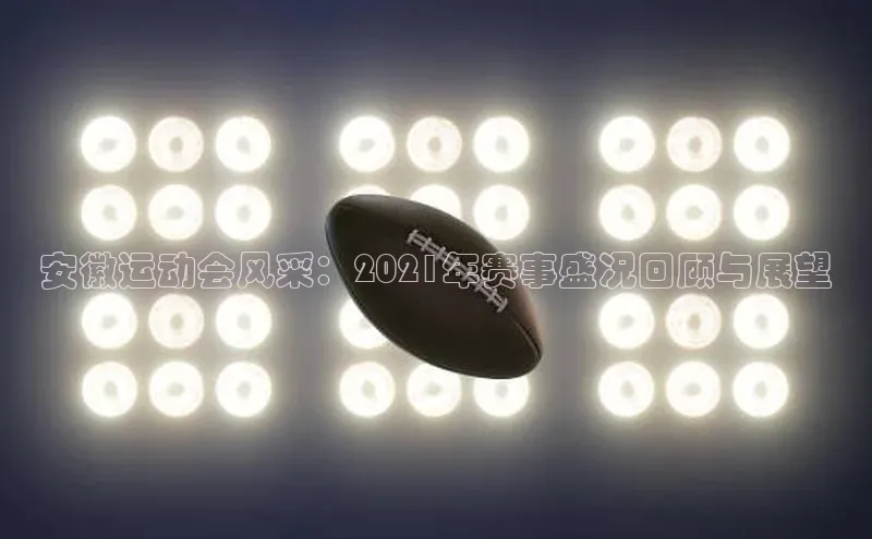 安徽运动会风采：2021年赛事盛况回顾与展望