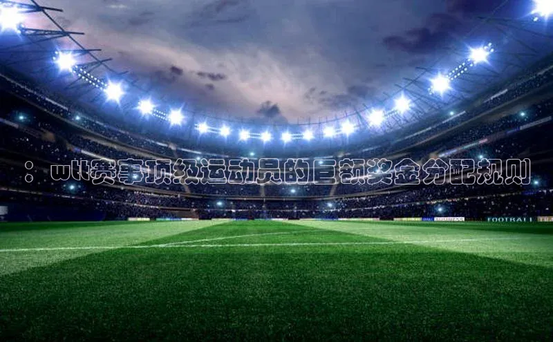 ：wtt赛事顶级运动员的巨额奖金分配规则
