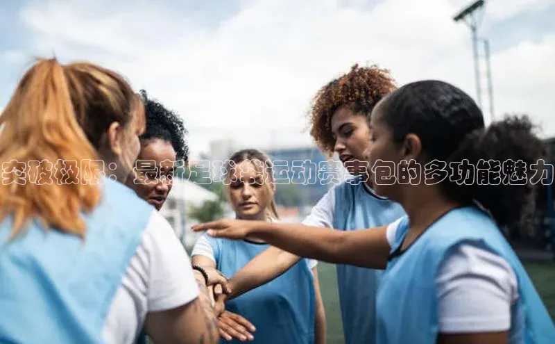 突破极限：最新足球袋运动赛事包的多功能魅力