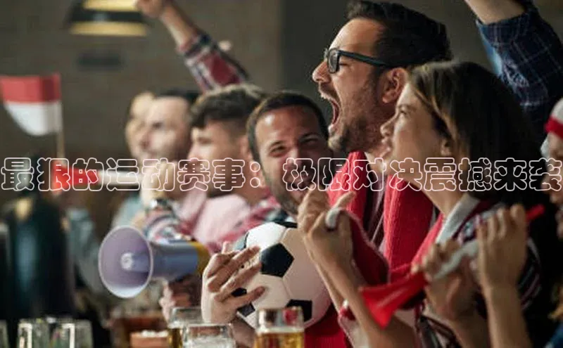 最狠的运动赛事：极限对决震撼来袭