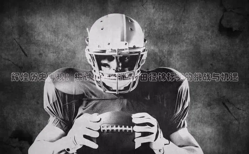 辉煌历史再现：探讨2023年世界田径锦标赛的挑战与机遇