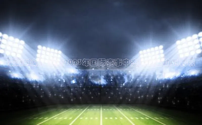 荣耀时刻：回顾2023年国际赛事中杰出的运动员表现