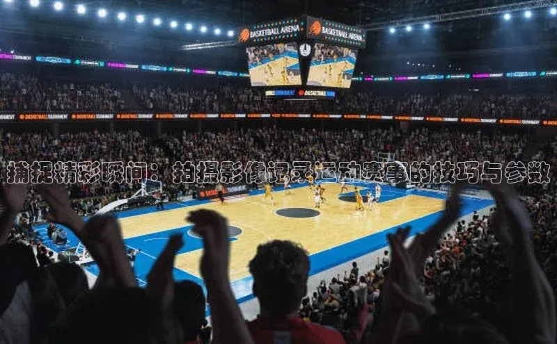 捕捉精彩瞬间：拍摄影像记录运动赛事的技巧与参数