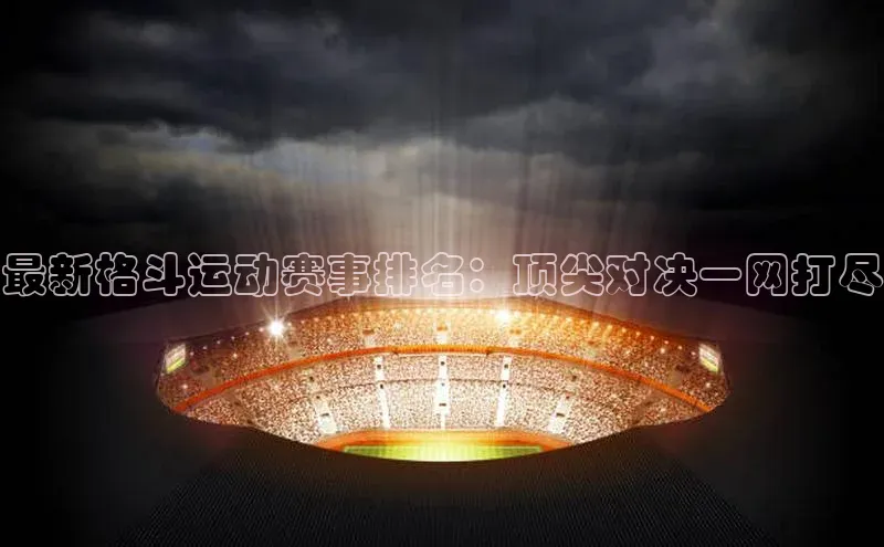 最新格斗运动赛事排名：顶尖对决一网打尽