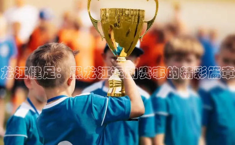 龙江健足：黑龙江运动赛事的精彩篇章
