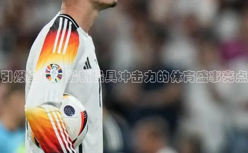 引爆全场：最新最具冲击力的体育盛事亮点