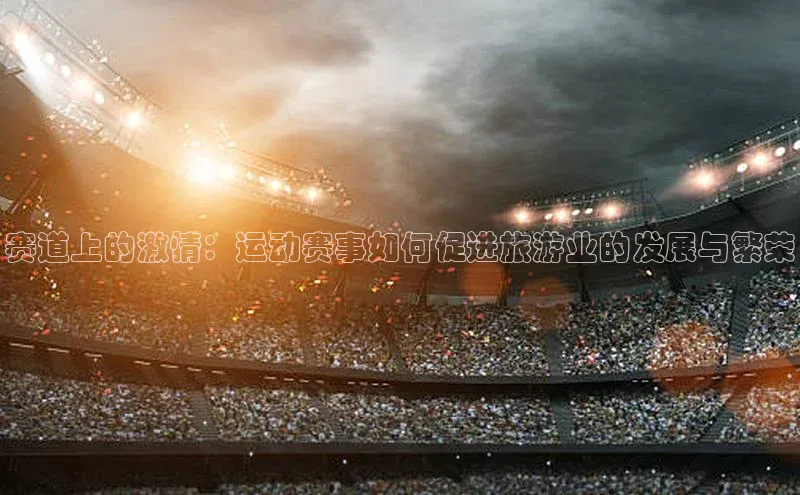 赛道上的激情：运动赛事如何促进旅游业的发展与繁荣