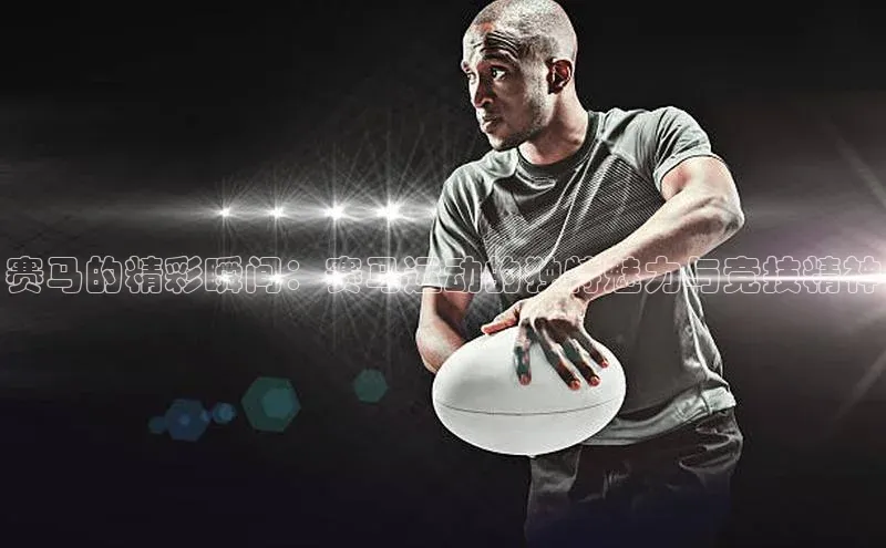 赛马的精彩瞬间：赛马运动的独特魅力与竞技精神