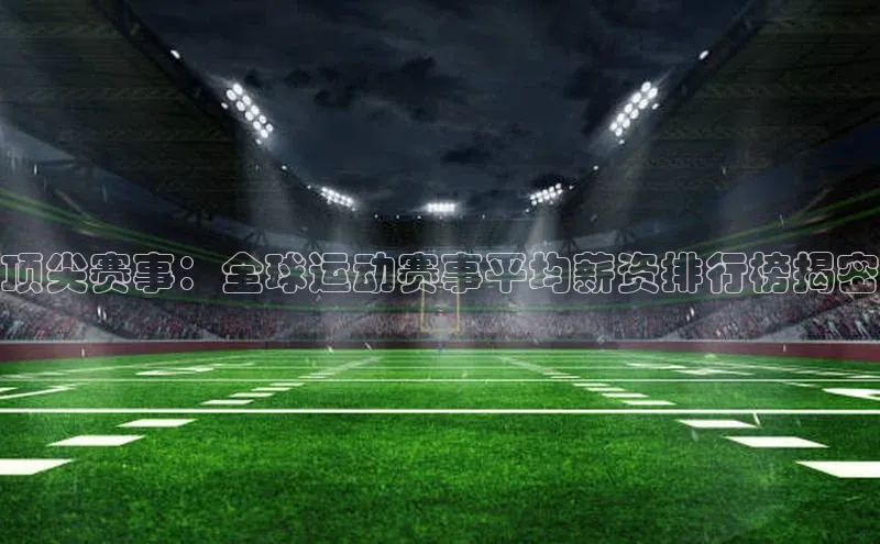 顶尖赛事：全球运动赛事平均薪资排行榜揭密