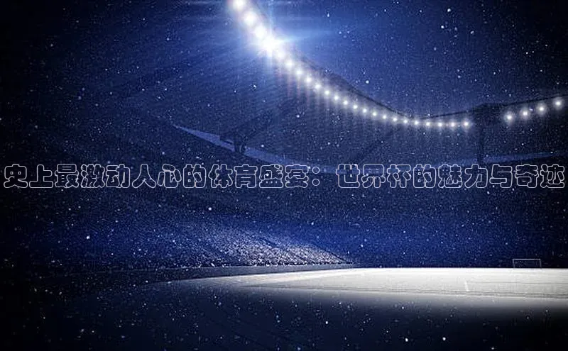 史上最激动人心的体育盛宴：世界杯的魅力与奇迹