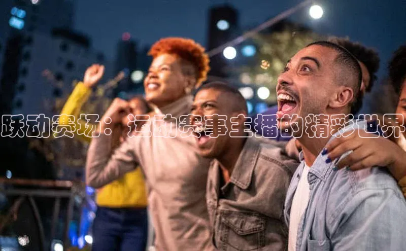 跃动赛场：运动赛事主播的精彩世界