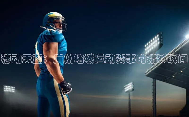 穗动天蓝：广州增城运动赛事的精彩瞬间