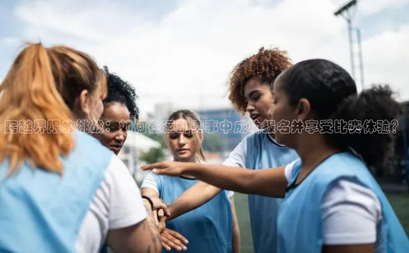 跨越界限的挑战：如何在运动赛事中成功报名并享受比赛体验？