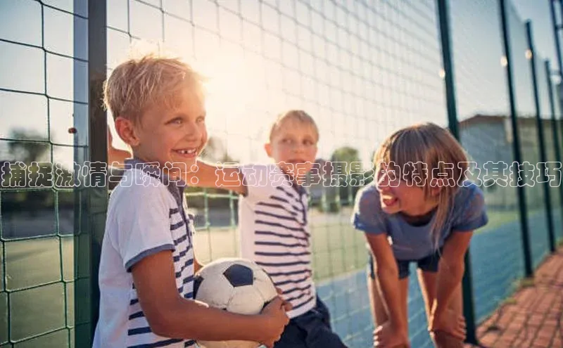 捕捉激情与瞬间：运动赛事摄影的特点及其技巧