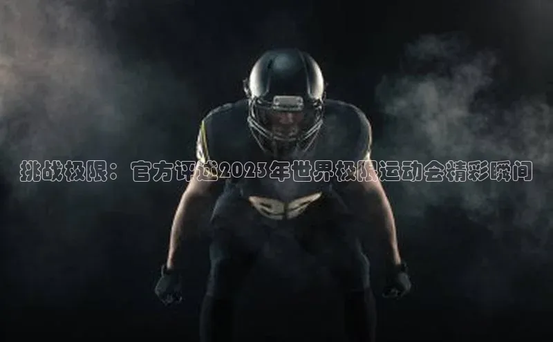 挑战极限：官方评述2023年世界极限运动会精彩瞬间