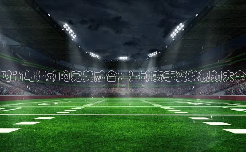 时尚与运动的完美融合：运动赛事变装视频大全