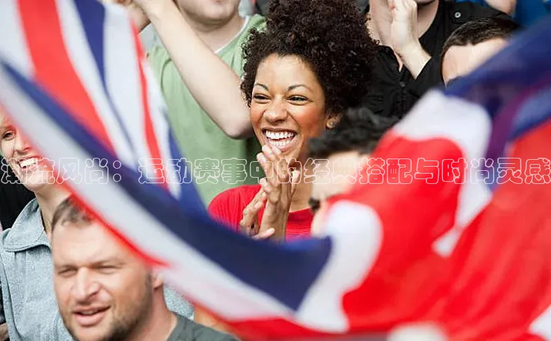 潮流风尚：运动赛事中的经典搭配与时尚灵感